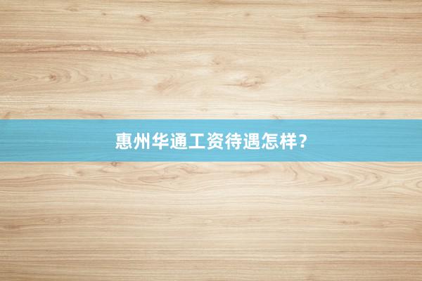 惠州华通工资待遇怎样？