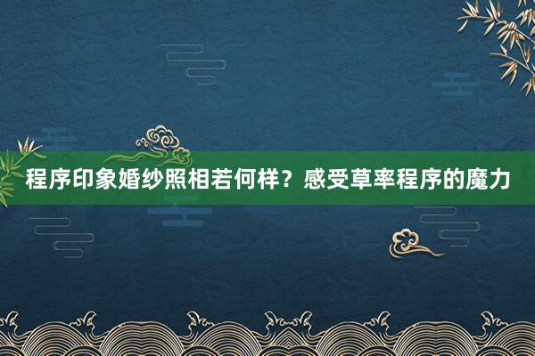 程序印象婚纱照相若何样？感受草率程序的魔力