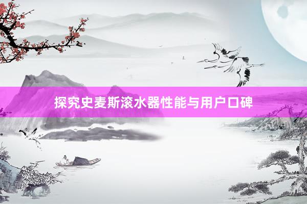探究史麦斯滚水器性能与用户口碑